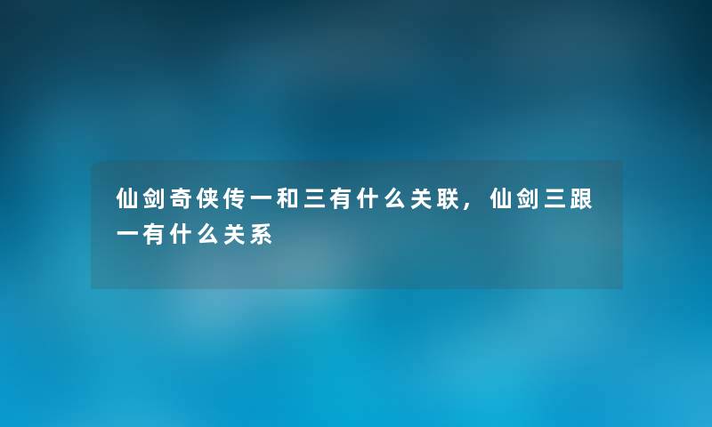 仙剑奇侠传一和三有什么关联,仙剑三跟一有什么关系 仙剑奇侠传一和三有什么关联,仙剑三跟一有什么关系