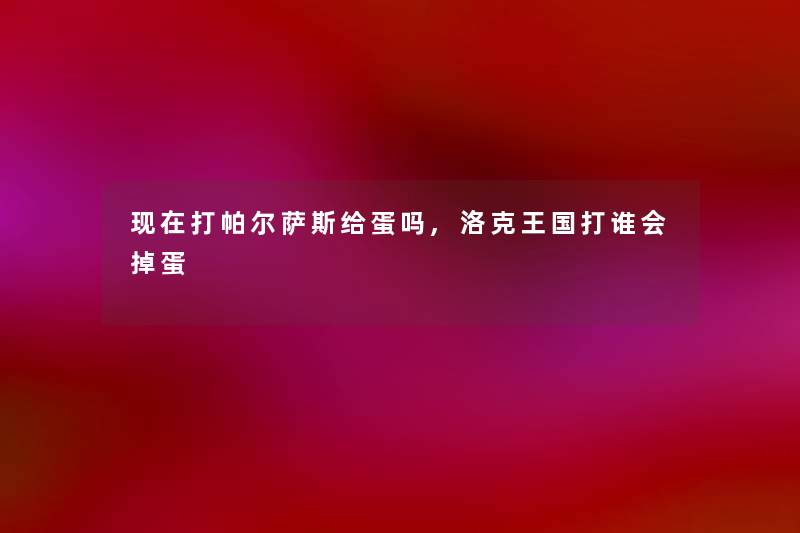 打帕尔萨斯给蛋吗,洛克王国打谁会掉蛋 打帕尔萨斯给蛋吗,洛克王国打谁会掉蛋