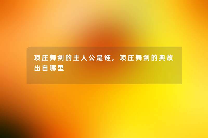 项庄舞剑的主人公是谁,项庄舞剑的典故出自哪里 项庄舞剑的主人公是谁,项庄舞剑的典故出自哪里