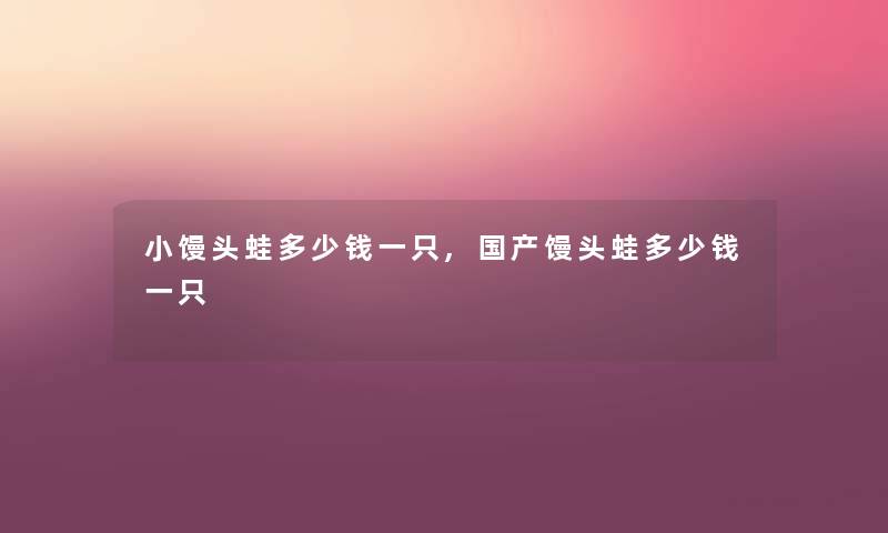 小馒头蛙多少钱一只,国产馒头蛙多少钱一只 小馒头蛙多少钱一只,国产馒头蛙多少钱一只