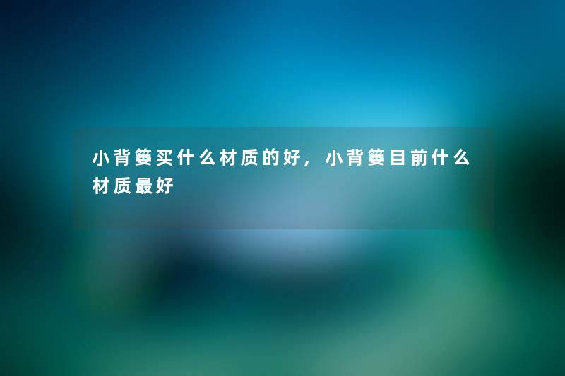 小背篓买什么材质的好,小背篓目前什么材质好 小背篓买什么材质的好,小背篓目前什么材质好