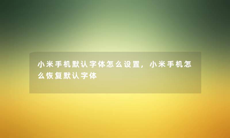 小米手机默认字体怎么设置,小米手机怎么恢复默认字体 小米手机默认字体怎么设置,小米手机怎么恢复默认字体