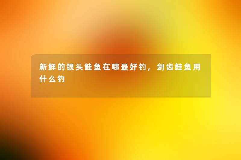 新鲜的银头鲑鱼在哪好钓,剑齿鲑鱼用什么钓 新鲜的银头鲑鱼在哪好钓,剑齿鲑鱼用什么钓