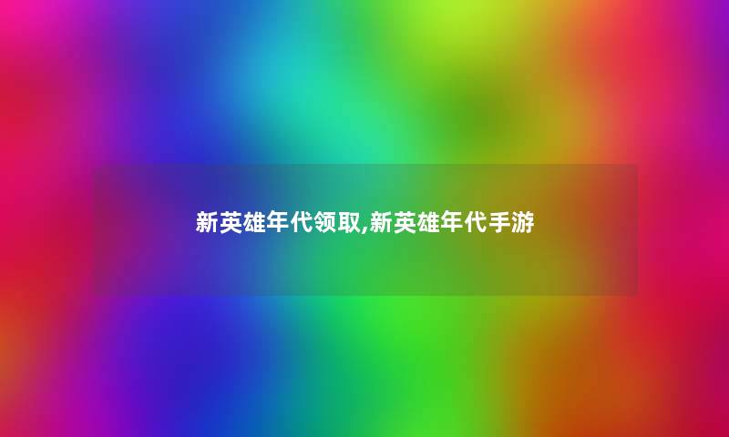 新英雄年代领取,新英雄年代手游 新英雄年代领取,新英雄年代手游