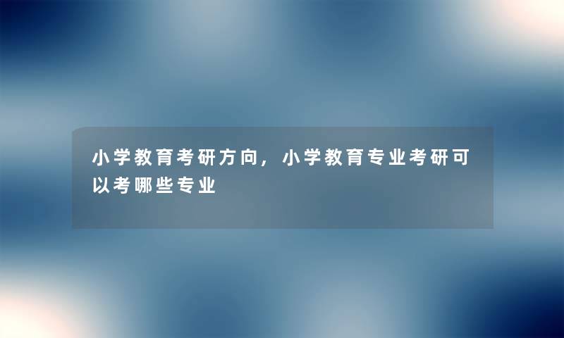 小学教育考研方向,小学教育专业考研可以考哪些专业 小学教育考研方向,小学教育专业考研可以考哪些专业