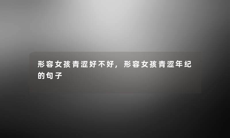 形容女孩青涩好不好,形容女孩青涩年纪的句子 形容女孩青涩好不好,形容女孩青涩年纪的句子