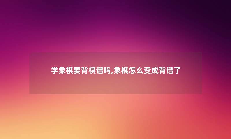 学象棋要背棋谱吗,象棋怎么变成背谱了 学象棋要背棋谱吗,象棋怎么变成背谱了