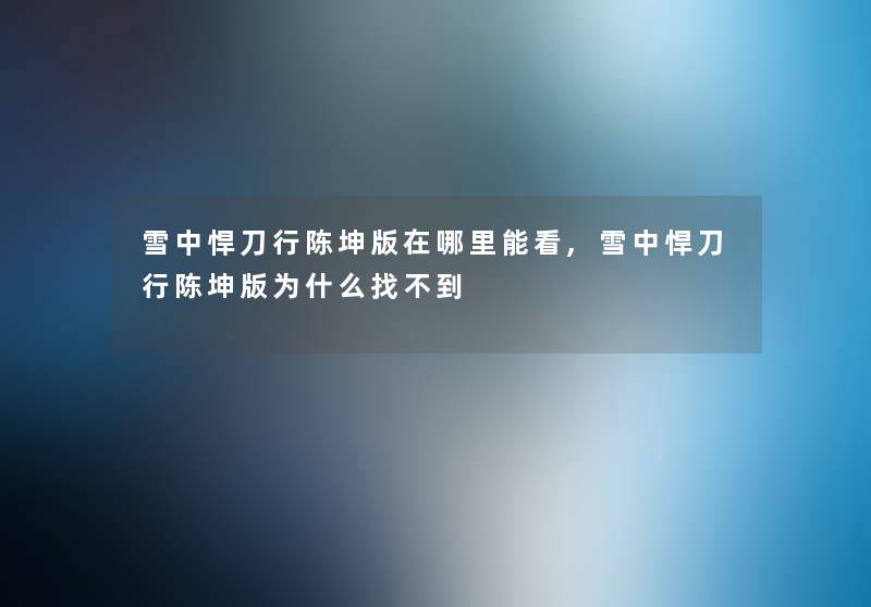 雪中悍刀行陈坤版在哪里能看,雪中悍刀行陈坤版为什么找不到 雪中悍刀行陈坤版在哪里能看,雪中悍刀行陈坤版为什么找不到