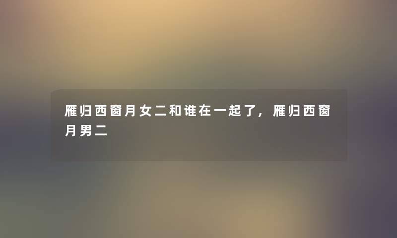 雁归西窗月女二和谁在一起了,雁归西窗月男二 雁归西窗月女二和谁在一起了,雁归西窗月男二