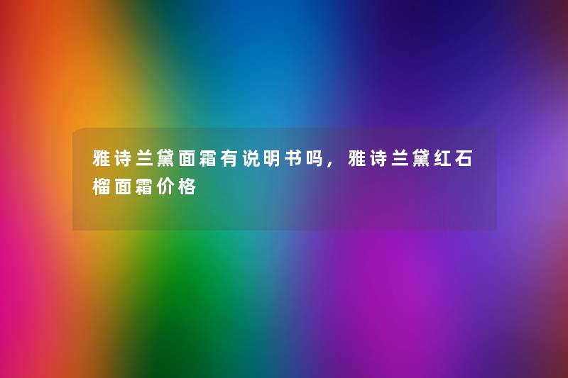 雅诗兰黛面霜有说明书吗,雅诗兰黛红石榴面霜价格 雅诗兰黛面霜有说明书吗,雅诗兰黛红石榴面霜价格