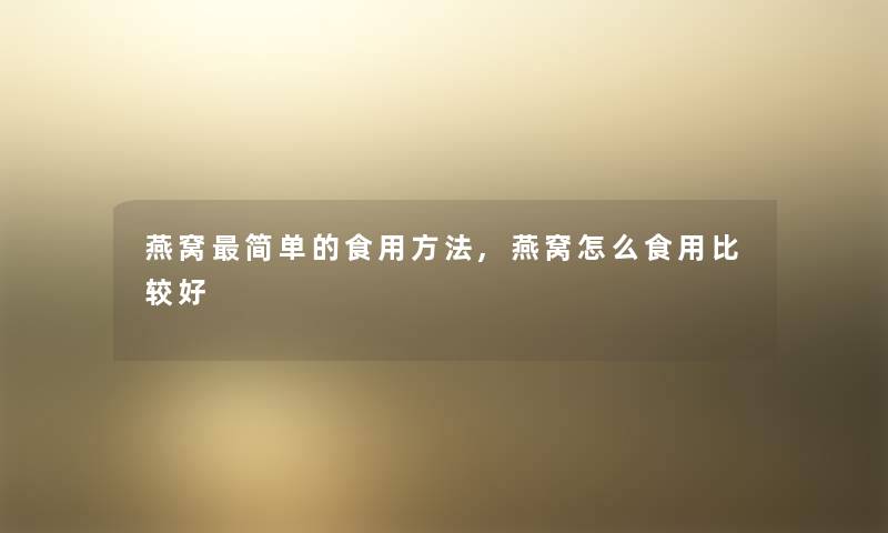 燕窝简单的食用方法,燕窝怎么食用比较好 燕窝简单的食用方法,燕窝怎么食用比较好