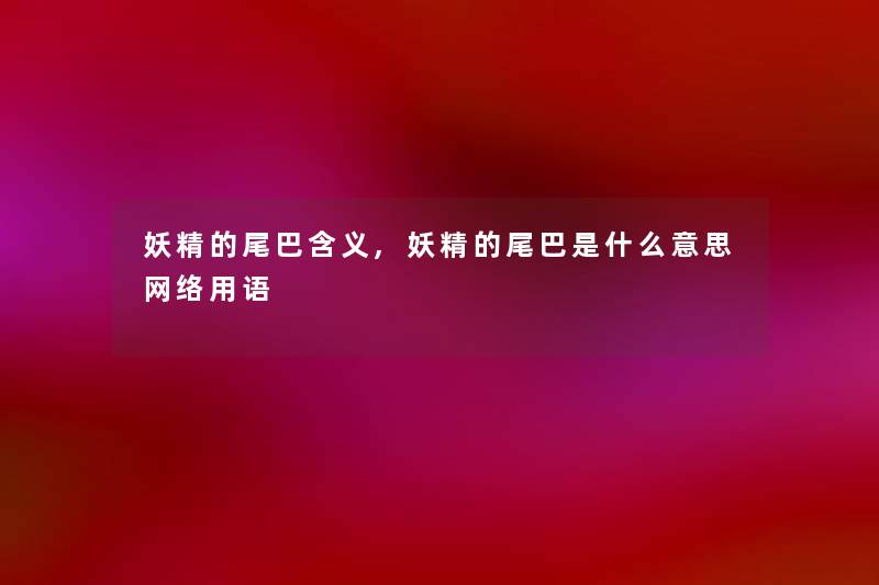 妖精的尾巴含义,妖精的尾巴是什么意思网络用语 妖精的尾巴含义,妖精的尾巴是什么意思网络用语