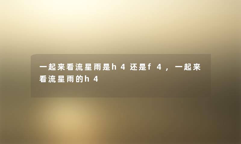一起来看流星雨是h4还是f4,一起来看流星雨的h4 一起来看流星雨是h4还是f4,一起来看流星雨的h4