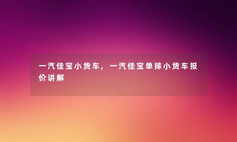 一汽佳宝小货车,一汽佳宝单排小货车报价讲解 一汽佳宝小货车,一汽佳宝单排小货车报价讲解