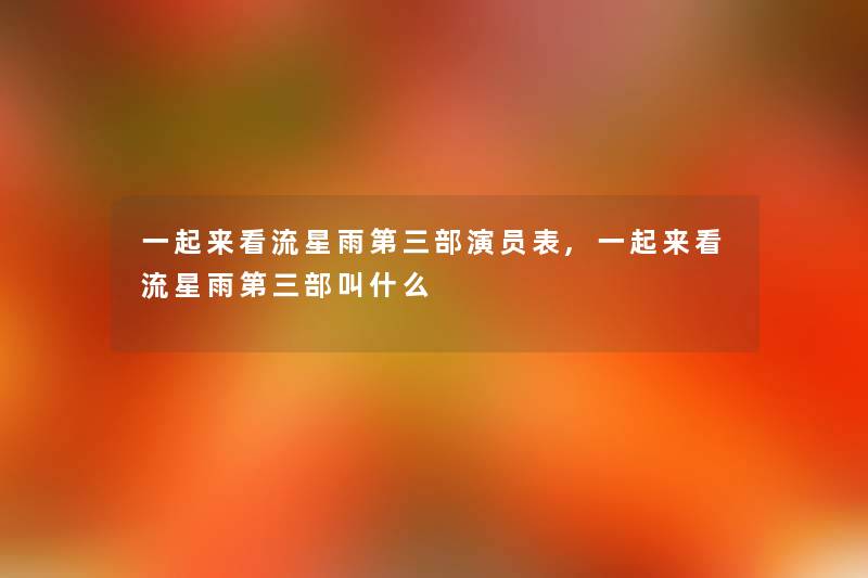 一起来看流星雨第三部演员表,一起来看流星雨第三部叫什么 一起来看流星雨第三部演员表,一起来看流星雨第三部叫什么
