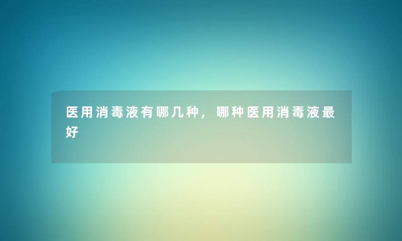 医用消毒液有哪几种,哪种医用消毒液好 医用消毒液有哪几种,哪种医用消毒液好