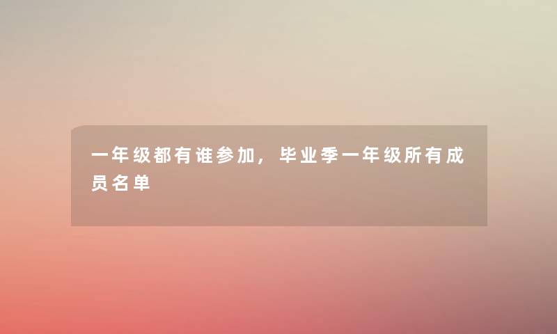 一年级都有谁参加,毕业季一年级所有成员名单 一年级都有谁参加,毕业季一年级所有成员名单