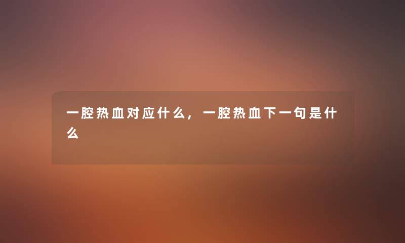 一腔热血对应什么,一腔热血下一句是什么 一腔热血对应什么,一腔热血下一句是什么