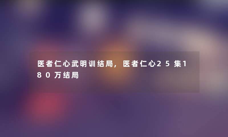医者仁心武明训结局,医者仁心25集180万结局 医者仁心武明训结局,医者仁心25集180万结局
