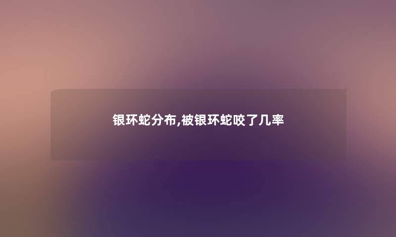 银环蛇分布,被银环蛇咬了几率 银环蛇分布,被银环蛇咬了几率