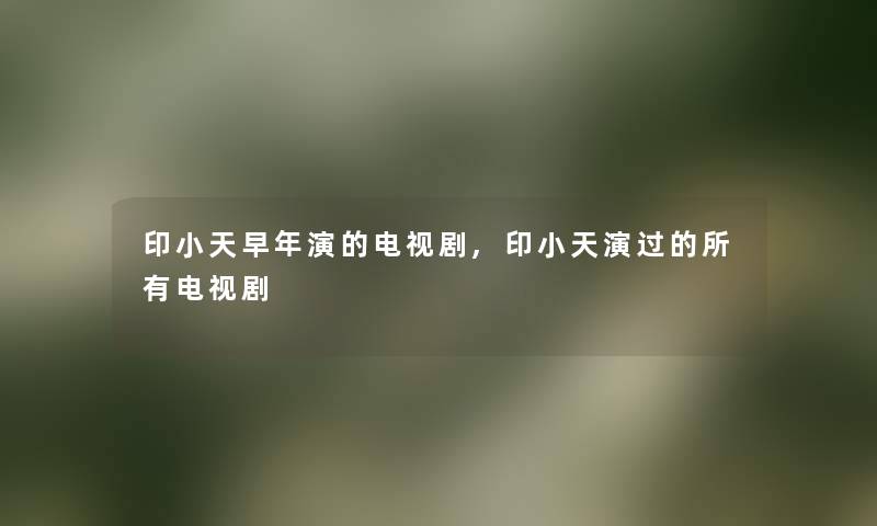 印小天早年演的电视剧,印小天演过的所有电视剧 印小天早年演的电视剧,印小天演过的所有电视剧