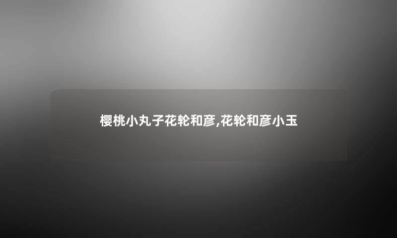 樱桃小丸子花轮和彦,花轮和彦小玉 樱桃小丸子花轮和彦,花轮和彦小玉