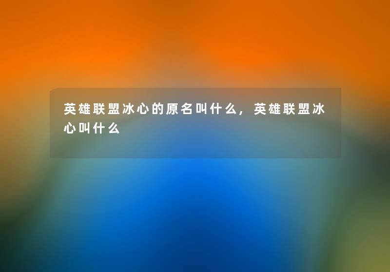 英雄联盟冰心的原名叫什么,英雄联盟冰心叫什么 英雄联盟冰心的原名叫什么,英雄联盟冰心叫什么