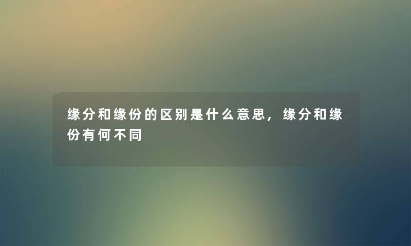 缘分和缘份的区别是什么意思,缘分和缘份有何不同 缘分和缘份的区别是什么意思,缘分和缘份有何不同