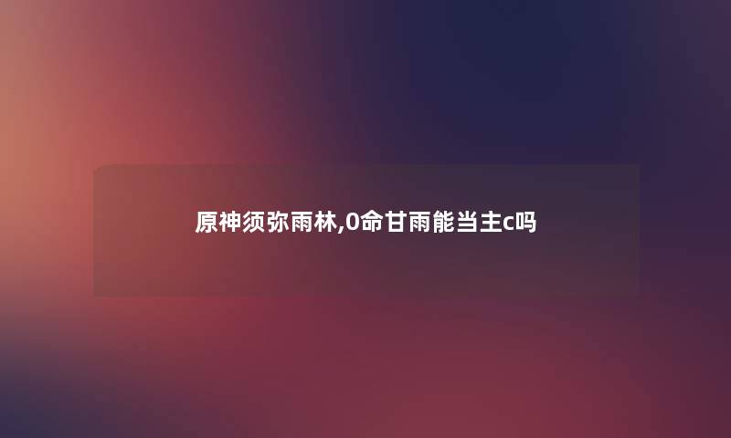 原神须弥雨林,0命甘雨能当主c吗 原神须弥雨林,0命甘雨能当主c吗