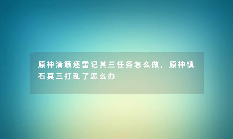 原神清籁逐雷记其三任务怎么做,原神镇石其三打乱了怎么办