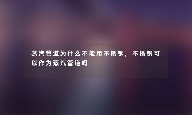 蒸汽管道为什么不能用不锈钢,不锈钢可以作为蒸汽管道吗 蒸汽管道为什么不能用不锈钢,不锈钢可以作为蒸汽管道吗