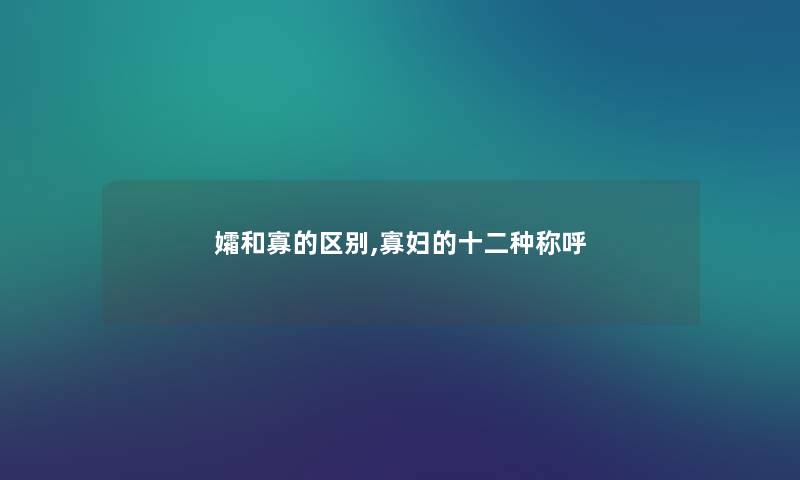 孀和寡的区别,寡妇的十二种称呼 孀和寡的区别,寡妇的十二种称呼