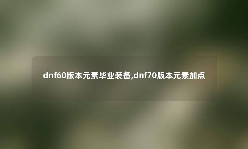 dnf60版本元素毕业装备,dnf70版本元素加点 dnf60版本元素毕业装备,dnf70版本元素加点
