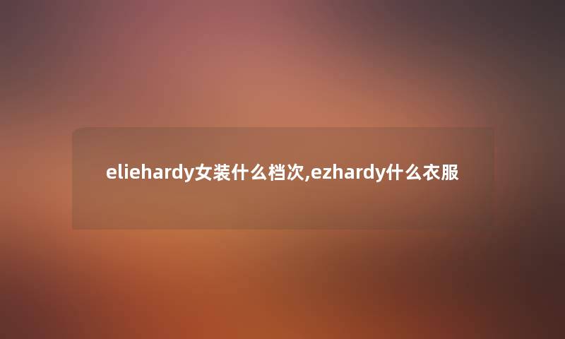 eliehardy女装什么档次,ezhardy什么衣服 eliehardy女装什么档次,ezhardy什么衣服