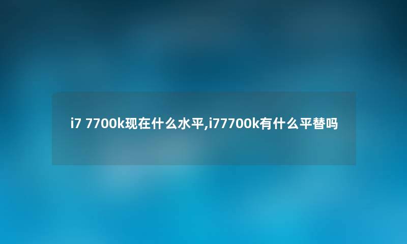 i7 7700k现在什么水平,i77700k有什么平替吗