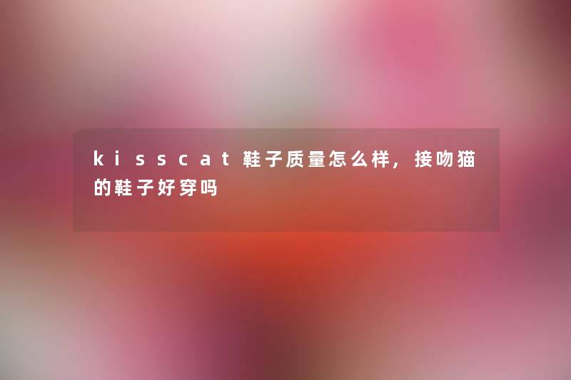 kisscat鞋子质量怎么样,接吻猫的鞋子好穿吗 kisscat鞋子质量怎么样,接吻猫的鞋子好穿吗