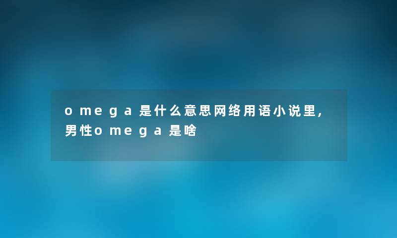 omega是什么意思网络用语小说里,男性omega是啥 omega是什么意思网络用语小说里,男性omega是啥