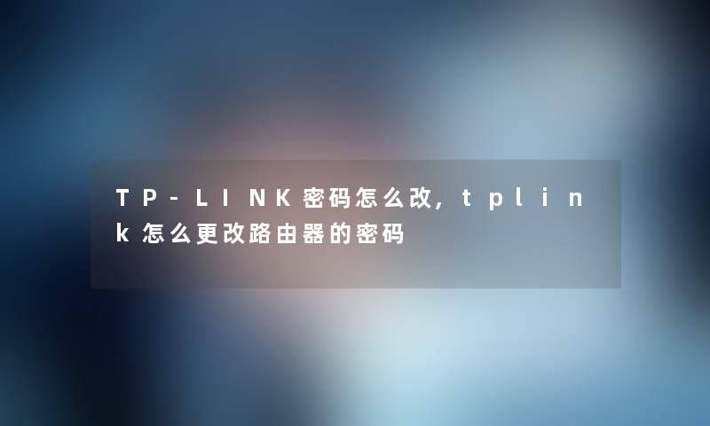 TP-LINK密码怎么改,tplink怎么更改路由器的密码