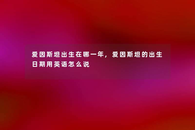 爱因斯坦出生在哪一年,爱因斯坦的出生日期用英语怎么说 爱因斯坦出生在哪一年,爱因斯坦的出生日期用英语怎么说