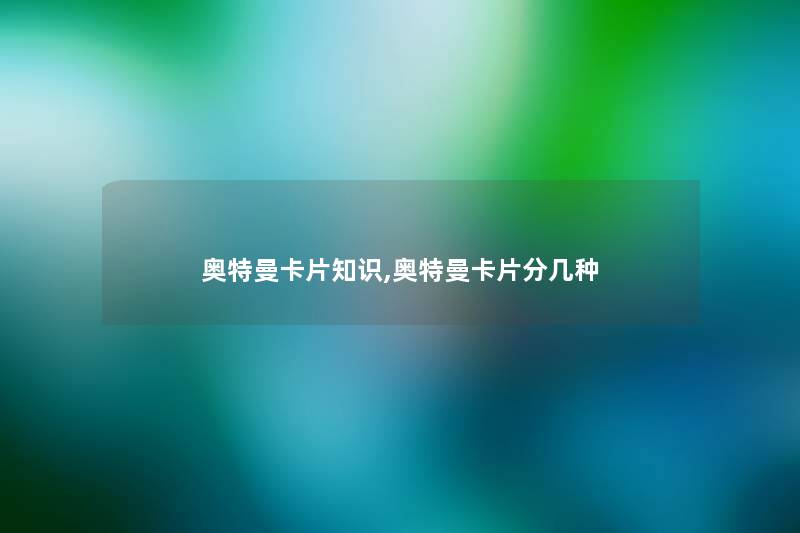奥特曼卡片知识,奥特曼卡片分几种 奥特曼卡片知识,奥特曼卡片分几种