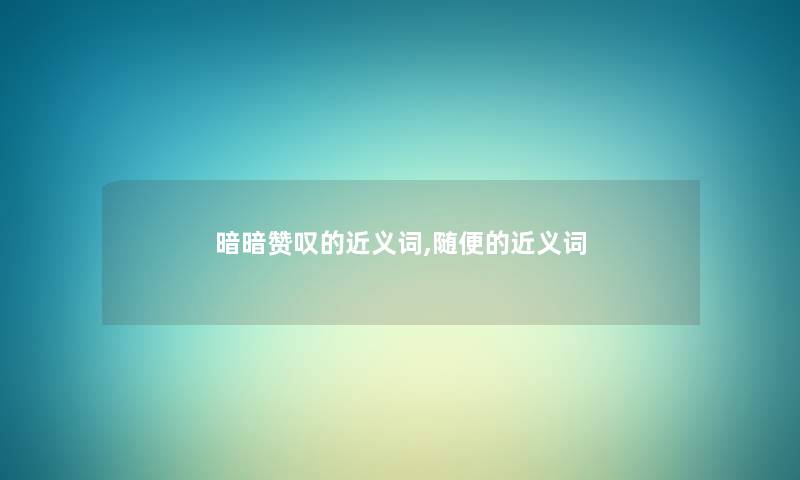暗暗赞叹的近义词,随便的近义词