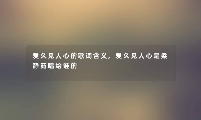 爱久见人心的歌词含义,爱久见人心是梁静茹唱给谁的 爱久见人心的歌词含义,爱久见人心是梁静茹唱给谁的