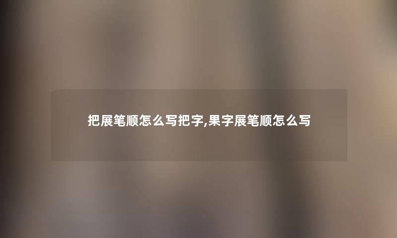 把展笔顺怎么写把字,果字展笔顺怎么写 把展笔顺怎么写把字,果字展笔顺怎么写