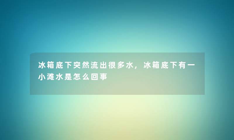 冰箱底下突然流出很多水,冰箱底下有一小滩水是怎么回事 冰箱底下突然流出很多水,冰箱底下有一小滩水是怎么回事