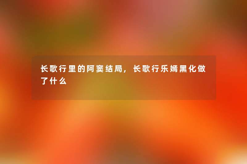 长歌行里的阿窦结局,长歌行乐嫣黑化做了什么 长歌行里的阿窦结局,长歌行乐嫣黑化做了什么