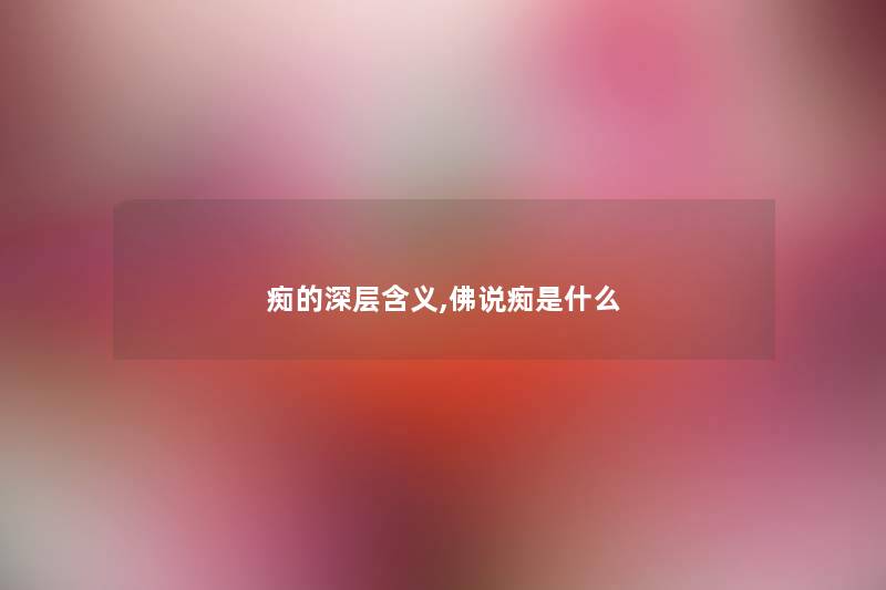 痴的深层含义,佛说痴是什么 痴的深层含义,佛说痴是什么