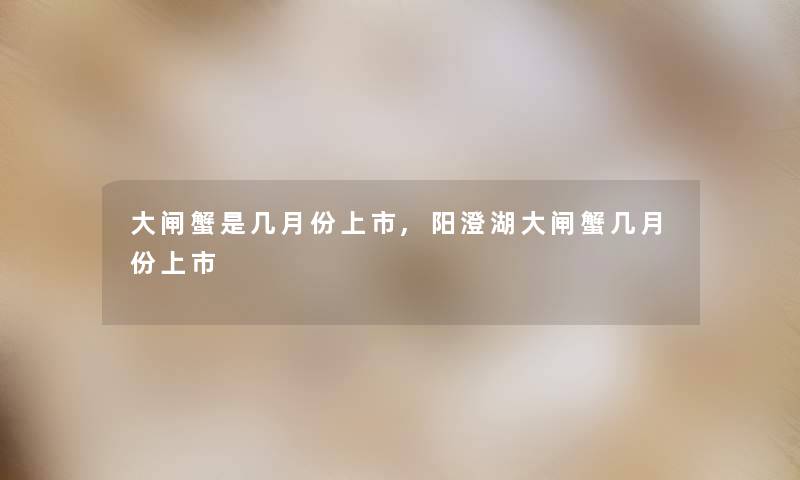 大闸蟹是几月份上市,阳澄湖大闸蟹几月份上市 大闸蟹是几月份上市,阳澄湖大闸蟹几月份上市