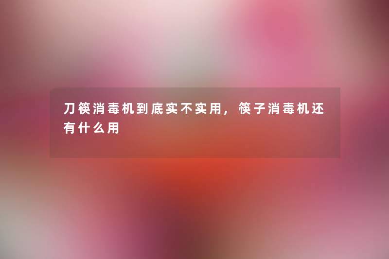 刀筷消毒机到底实不实用,筷子消毒机还有什么用 刀筷消毒机到底实不实用,筷子消毒机还有什么用