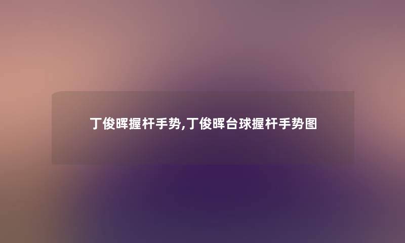 丁俊晖握杆手势,丁俊晖台球握杆手势图 丁俊晖握杆手势,丁俊晖台球握杆手势图
