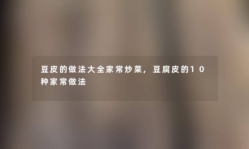 豆皮的做法大全家常炒菜,豆腐皮的10种家常做法 豆皮的做法大全家常炒菜,豆腐皮的10种家常做法